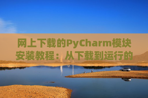 网上下载的PyCharm模块安装教程：从下载到运行的全流程