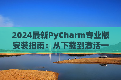 2024最新PyCharm专业版安装指南：从下载到激活一步到位